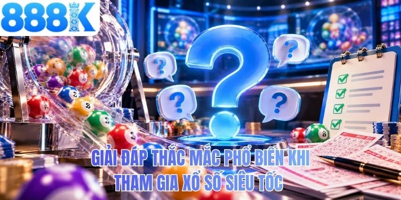 Giải đáp thắc mắc phổ biến khi tham gia xổ số siêu tốc