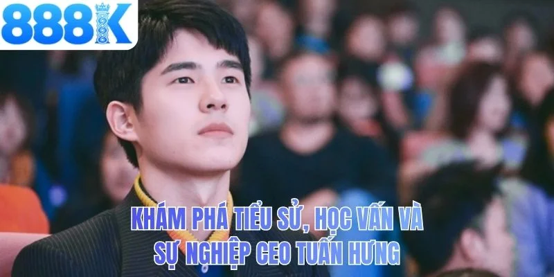 Khám phá tiểu sử, học vấn và sự nghiệp CEO Tuấn Hưng