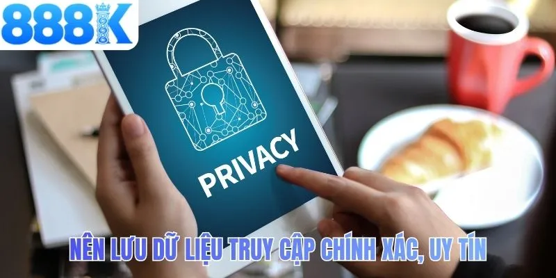 Nên lưu dữ liệu truy cập chính xác, uy tín