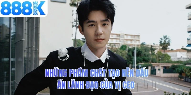 Những phẩm chất tạo nên dấu ấn lãnh đạo của vị CEO