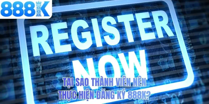 Tại sao thành viên nên thực hiện đăng ký 888K?