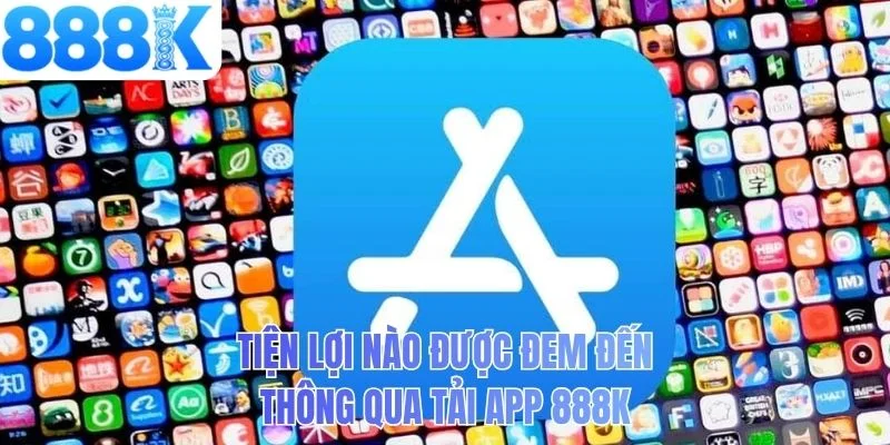 Tiện lợi nào được đem đến thông qua tải app 888K
